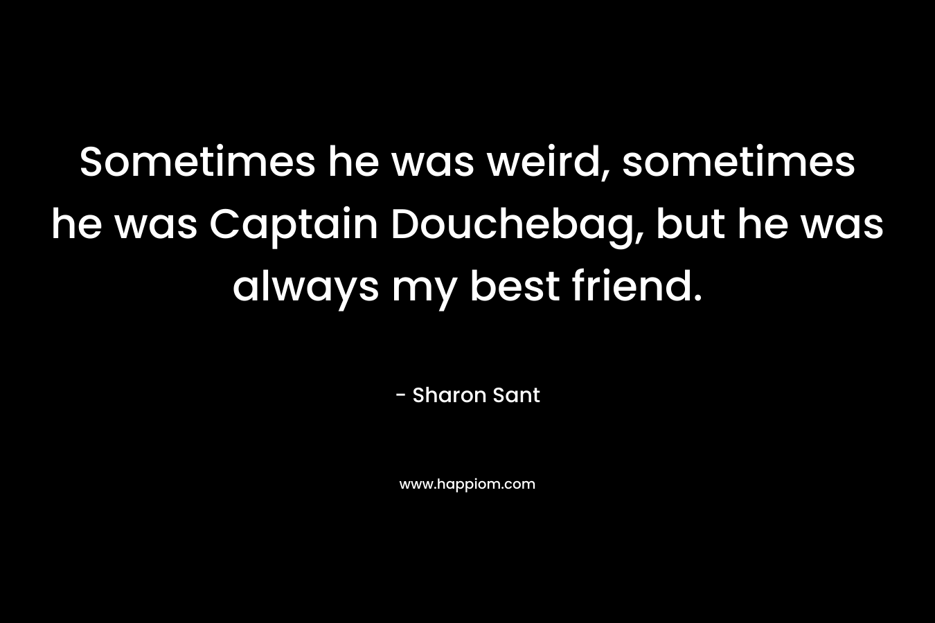 Sometimes he was weird, sometimes he was Captain Douchebag, but he was always my best friend. – Sharon Sant