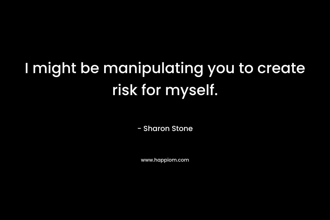 I might be manipulating you to create risk for myself. – Sharon Stone