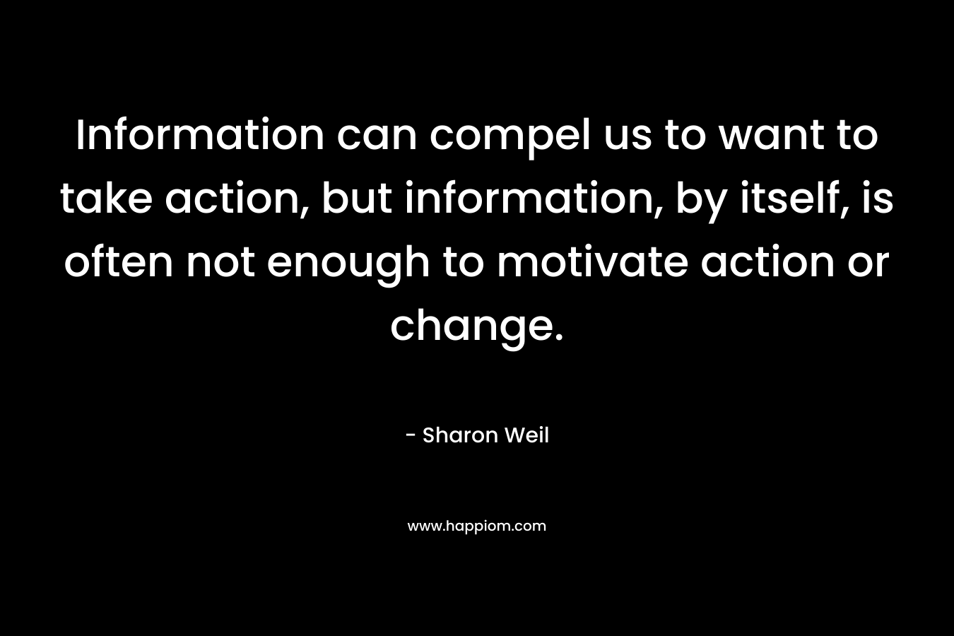 Information can compel us to want to take action, but information, by itself, is often not enough to motivate action or change.