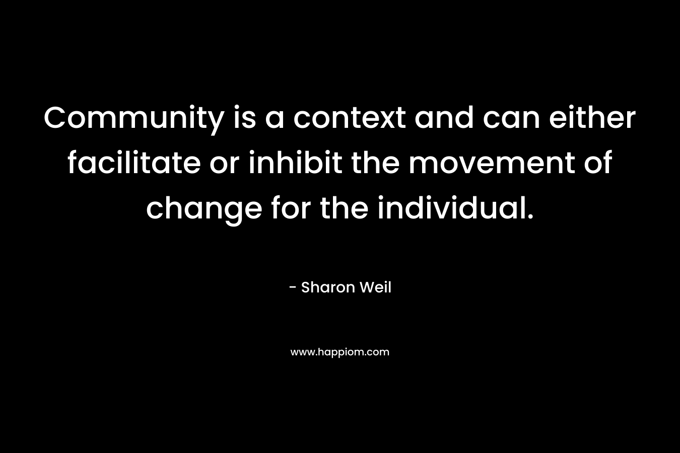 Community is a context and can either facilitate or inhibit the movement of change for the individual. – Sharon Weil