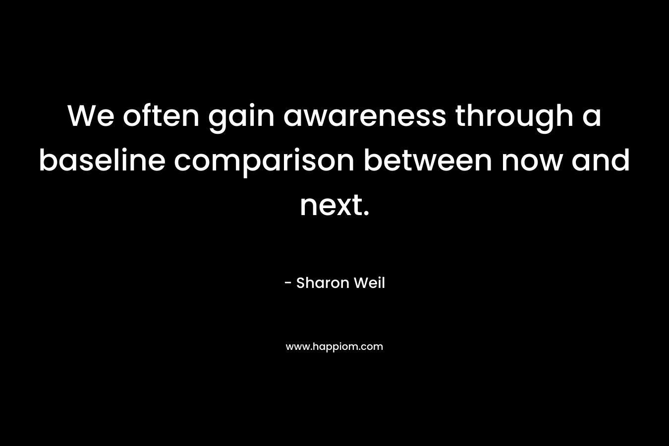 We often gain awareness through a baseline comparison between now and next. – Sharon Weil