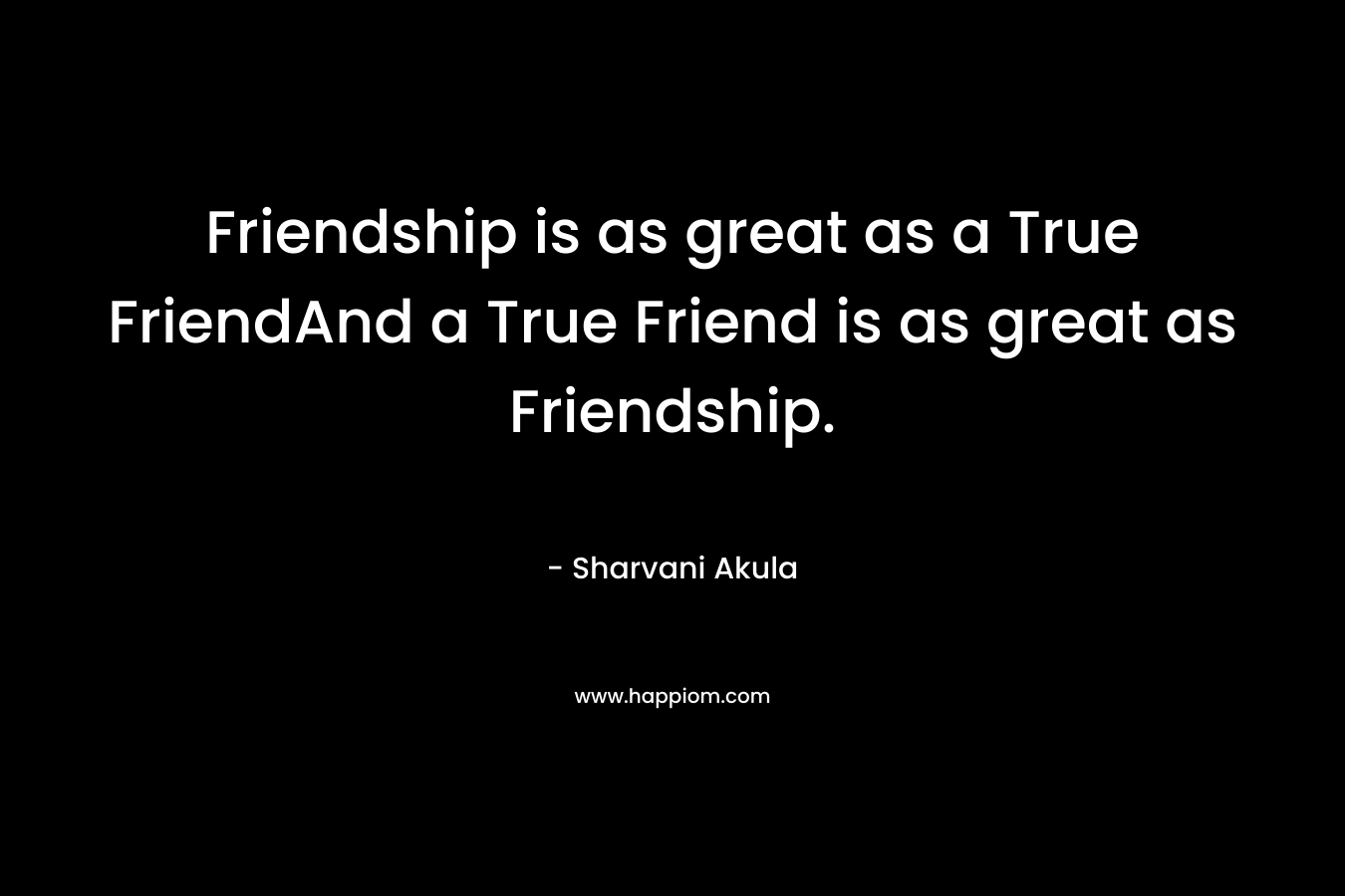 Friendship is as great as a True FriendAnd a True Friend is as great as Friendship.