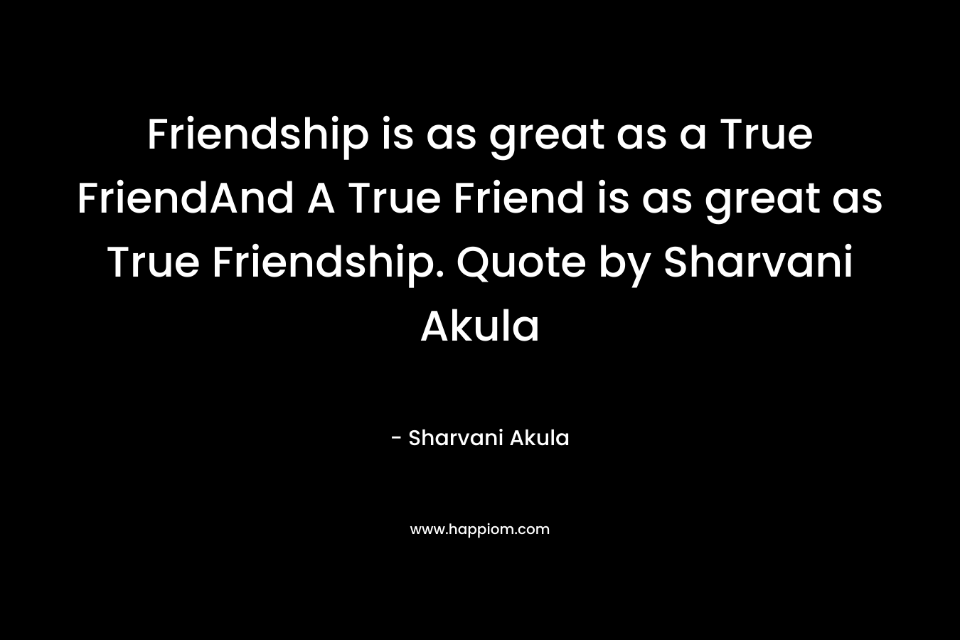 Friendship is as great as a True FriendAnd A True Friend is as great as True Friendship. Quote by Sharvani Akula – Sharvani Akula