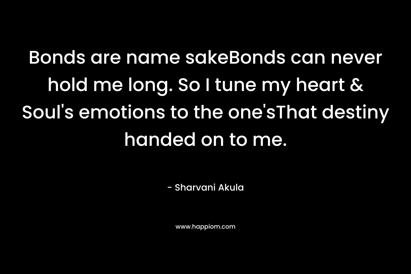 Bonds are name sakeBonds can never hold me long. So I tune my heart & Soul’s emotions to the one’sThat destiny handed on to me. – Sharvani Akula