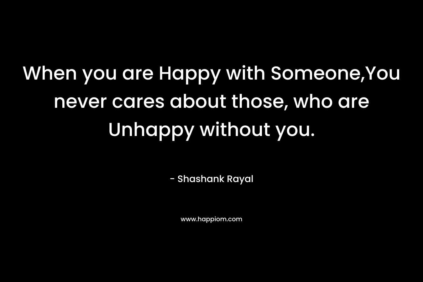 When you are Happy with Someone,You never cares about those, who are Unhappy without you. – Shashank Rayal