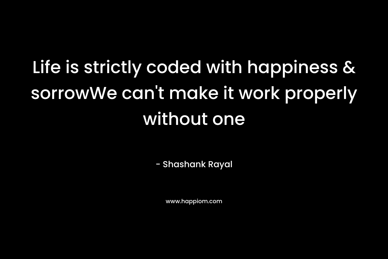 Life is strictly coded with happiness & sorrowWe can't make it work properly without one