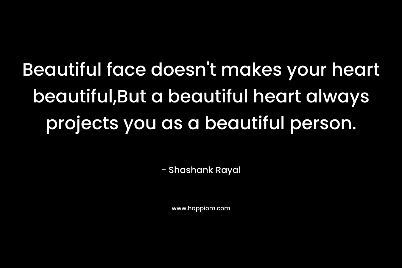 Beautiful face doesn't makes your heart beautiful,But a beautiful heart always projects you as a beautiful person.