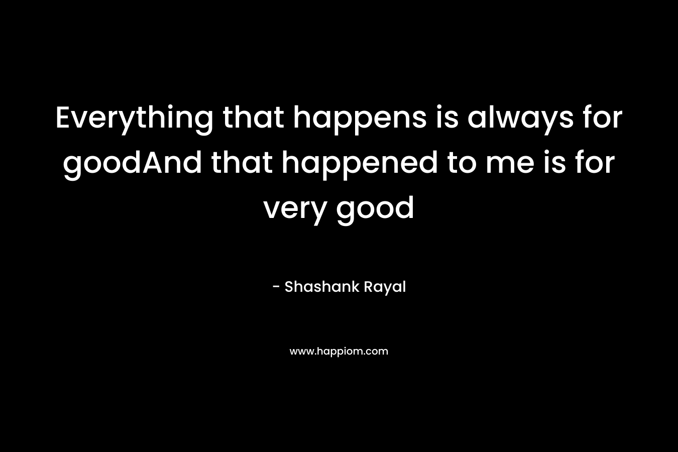 Everything that happens is always for goodAnd that happened to me is for very good – Shashank Rayal