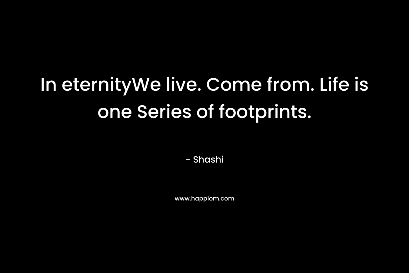 In eternityWe live. Come from. Life is one Series of footprints. – Shashi
