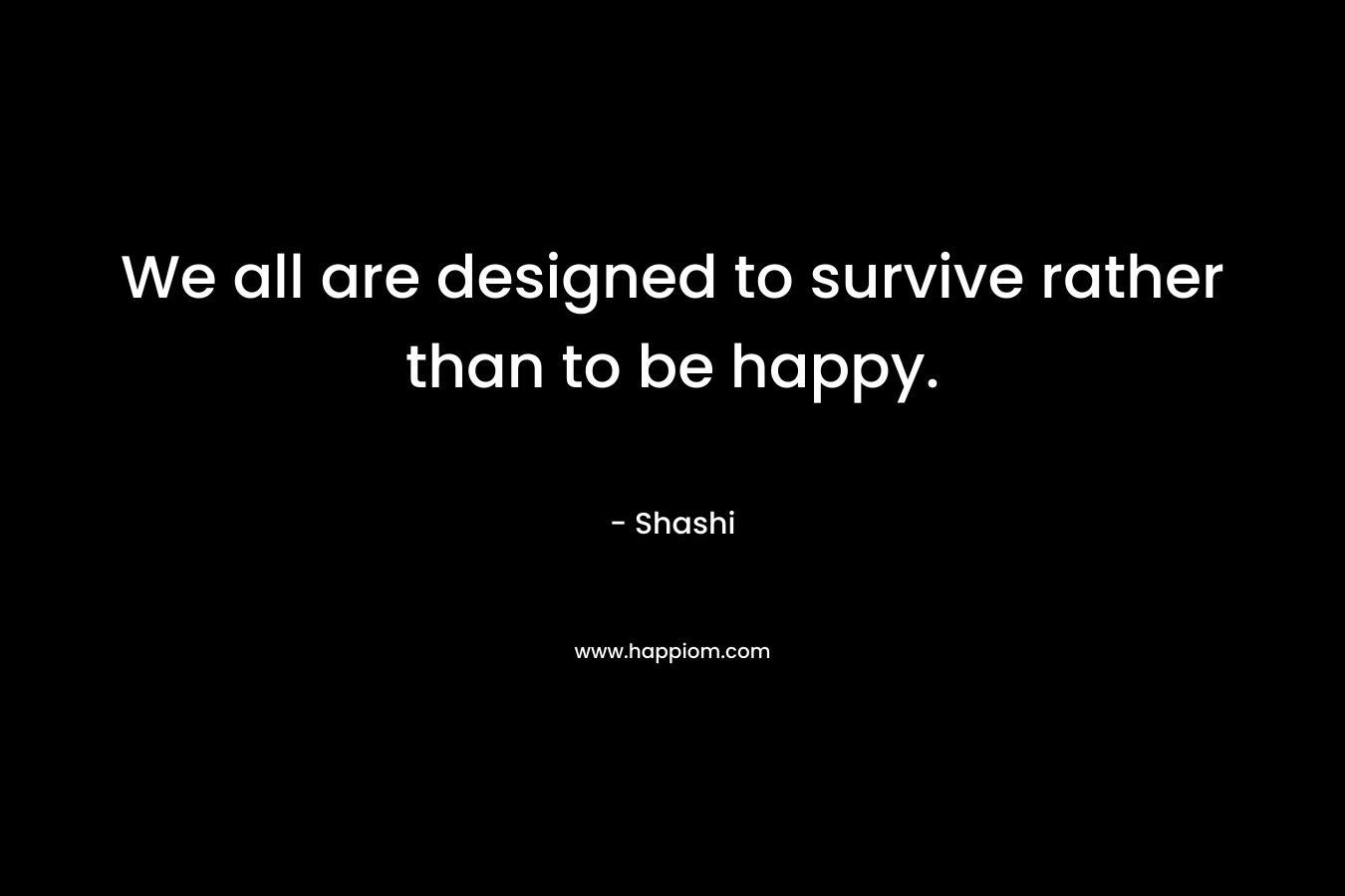 We all are designed to survive rather than to be happy. – Shashi