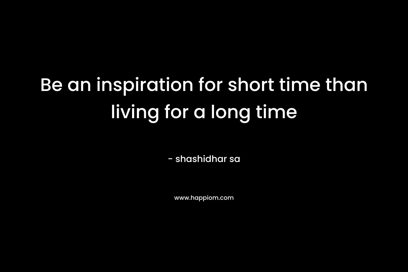 Be an inspiration for short time than living for a long time