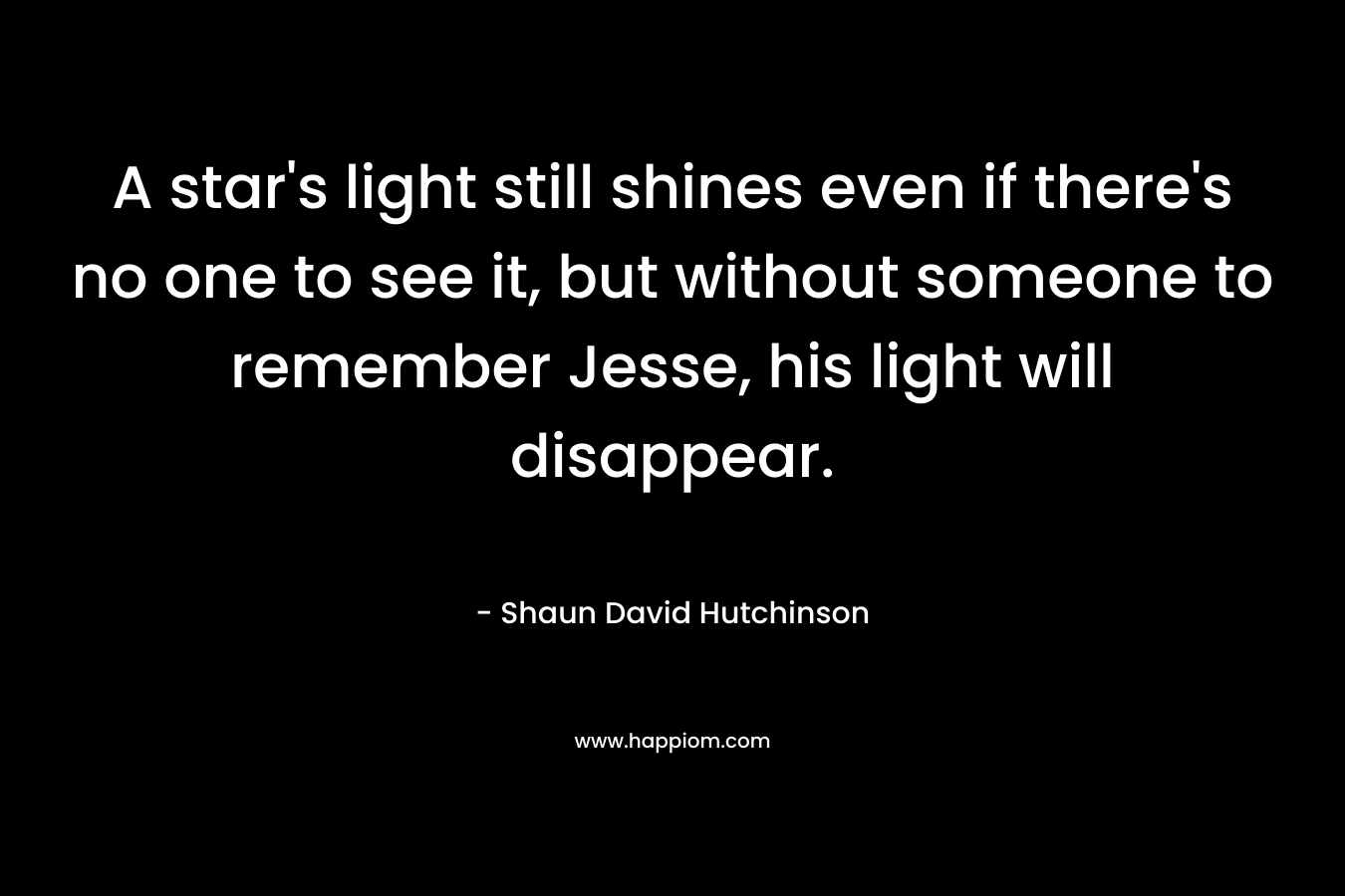 A star's light still shines even if there's no one to see it, but without someone to remember Jesse, his light will disappear.