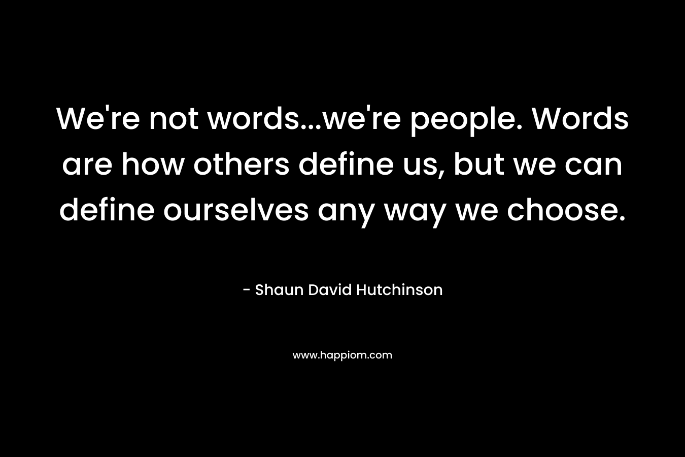 We’re not words…we’re people. Words are how others define us, but we can define ourselves any way we choose. – Shaun David Hutchinson