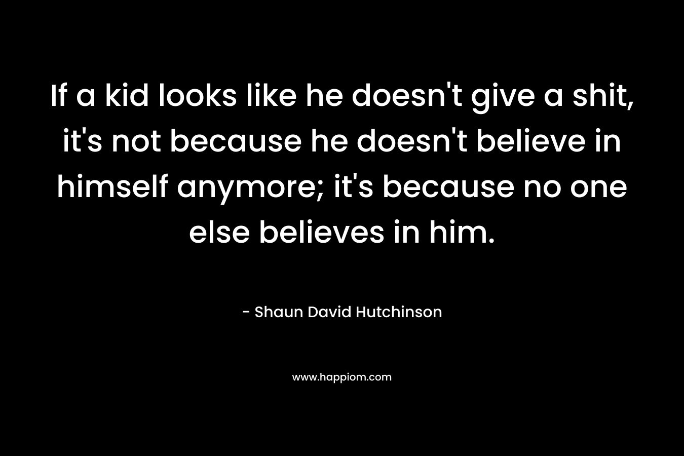 If a kid looks like he doesn't give a shit, it's not because he doesn't believe in himself anymore; it's because no one else believes in him.