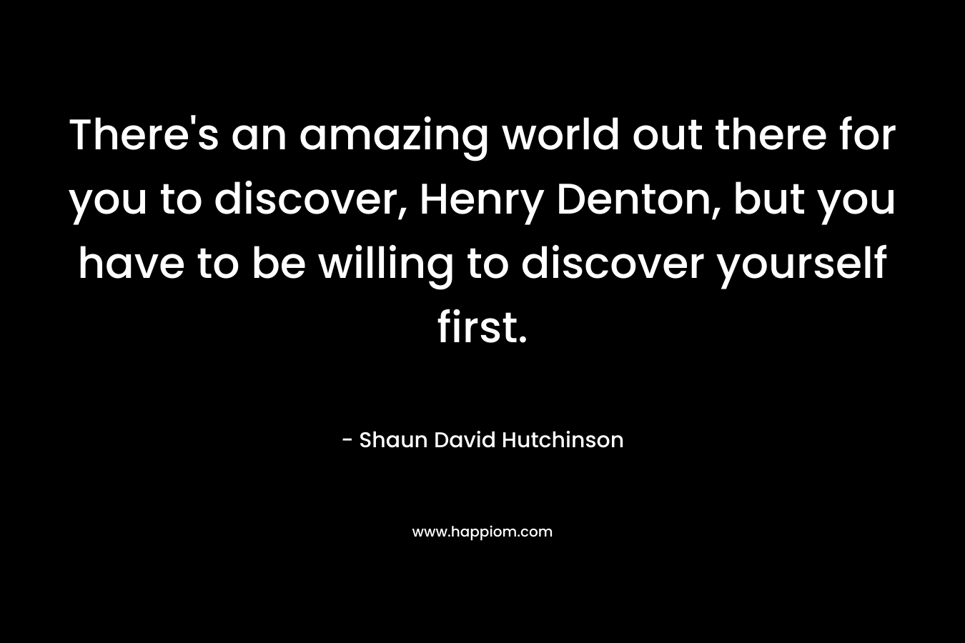 There's an amazing world out there for you to discover, Henry Denton, but you have to be willing to discover yourself first.