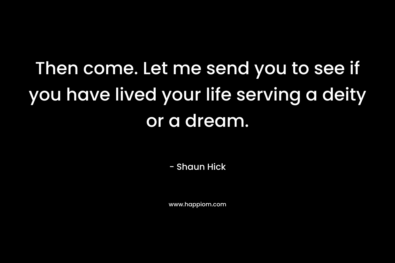 Then come. Let me send you to see if you have lived your life serving a deity or a dream. – Shaun Hick