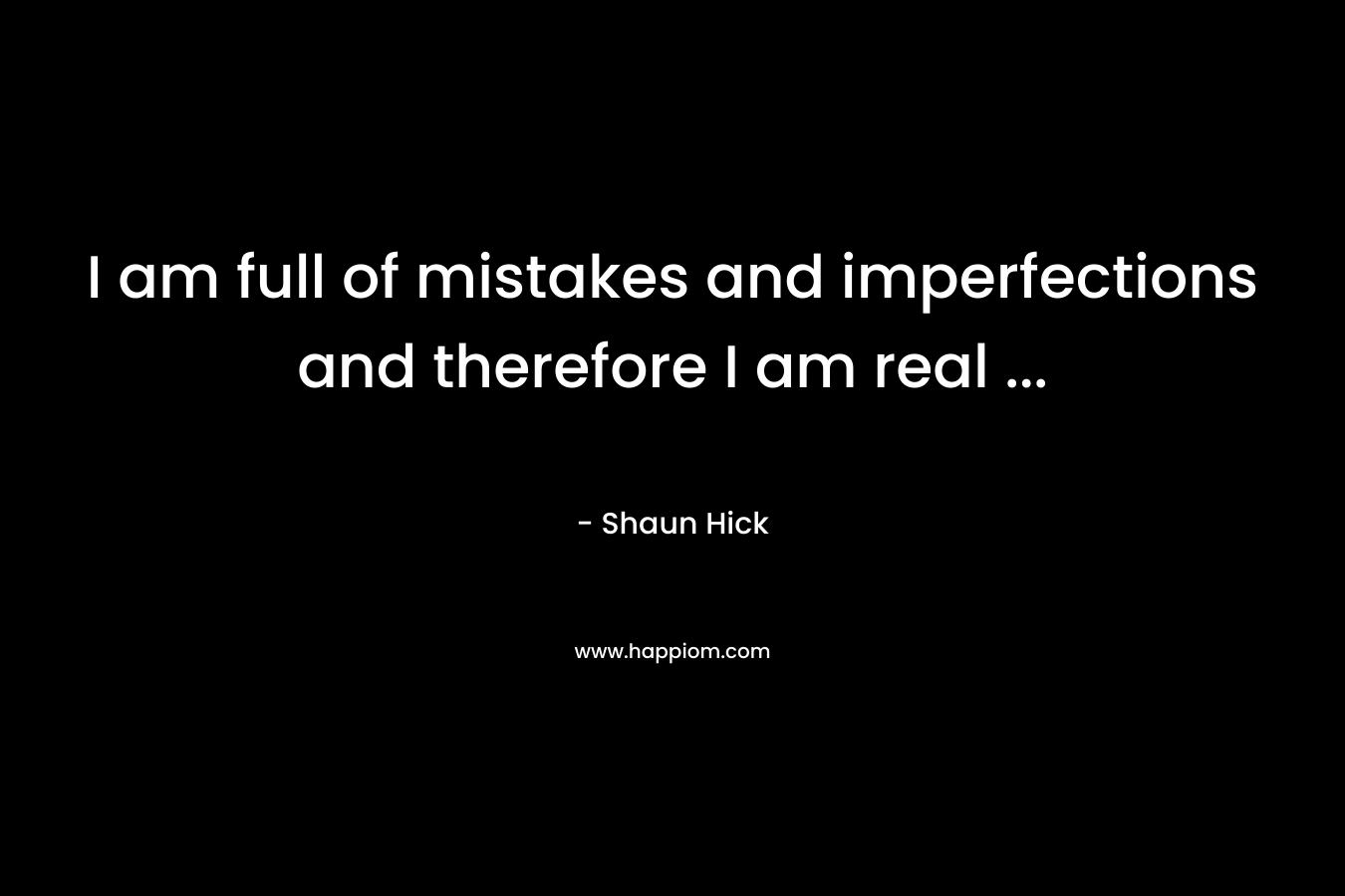 I am full of mistakes and imperfections and therefore I am real … – Shaun Hick