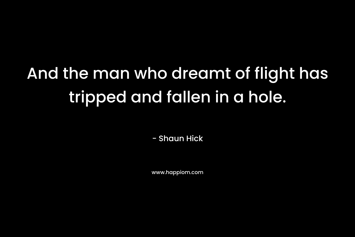 And the man who dreamt of flight has tripped and fallen in a hole.