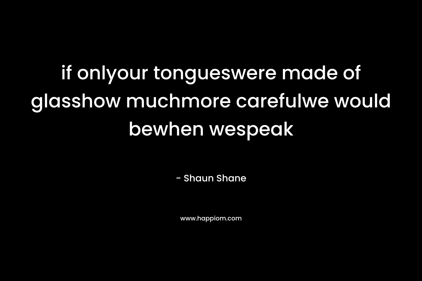if onlyour tongueswere made of glasshow muchmore carefulwe would bewhen wespeak – Shaun Shane