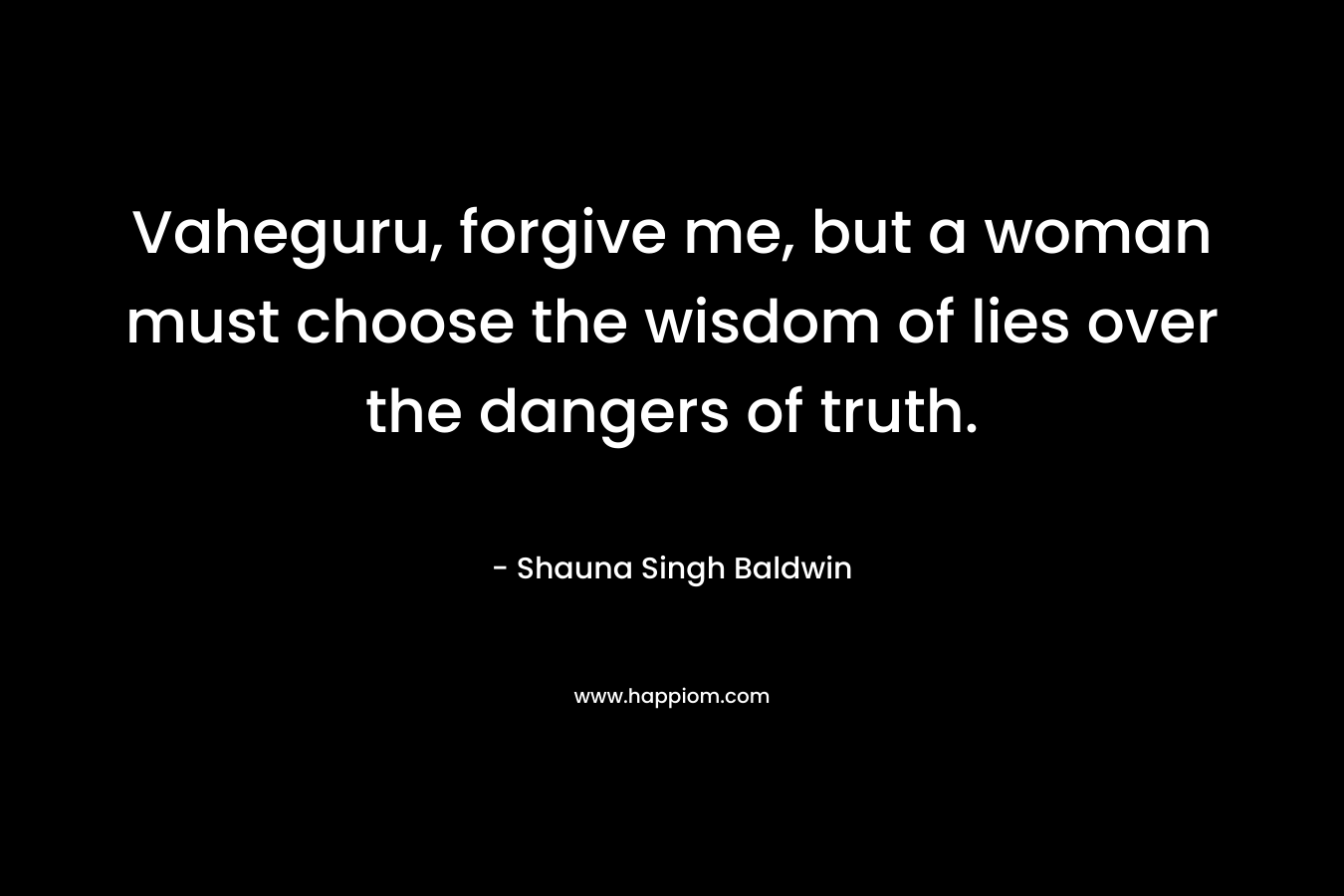 Vaheguru, forgive me, but a woman must choose the wisdom of lies over the dangers of truth. – Shauna Singh Baldwin