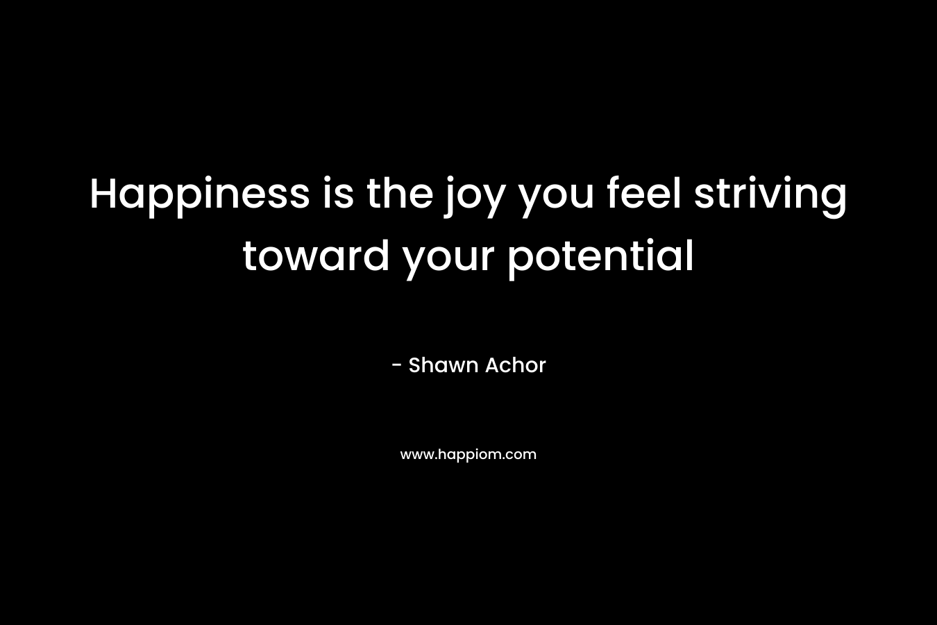 Happiness is the joy you feel striving toward your potential