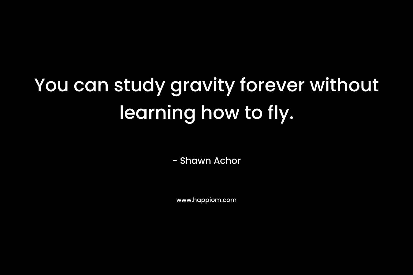 You can study gravity forever without learning how to fly.
