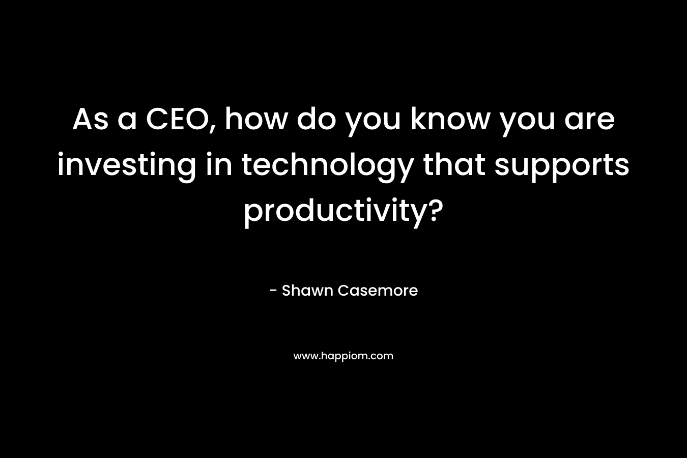 As a CEO, how do you know you are investing in technology that supports productivity? – Shawn Casemore
