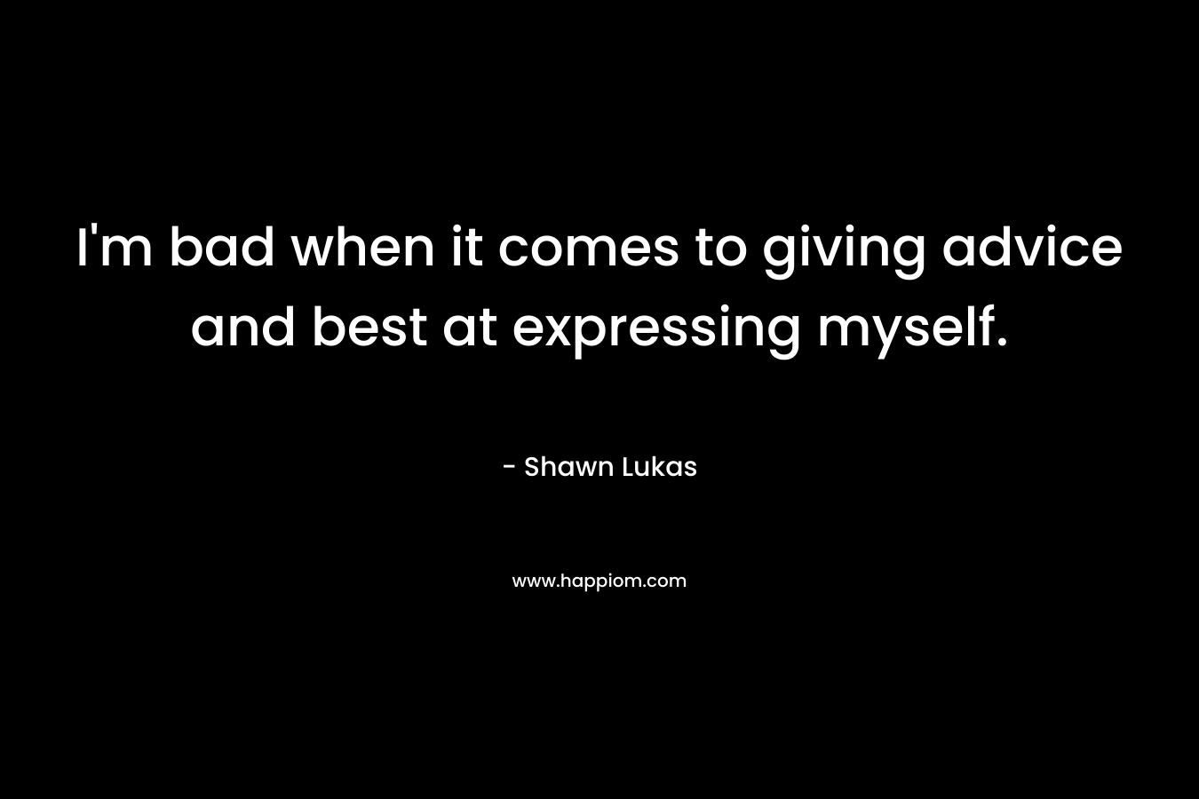 I’m bad when it comes to giving advice and best at expressing myself. – Shawn Lukas