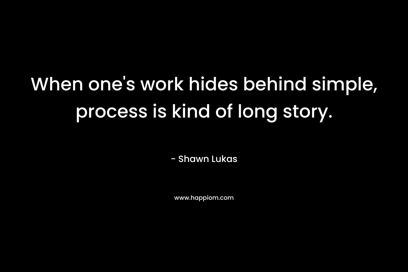 When one’s work hides behind simple, process is kind of long story. – Shawn Lukas