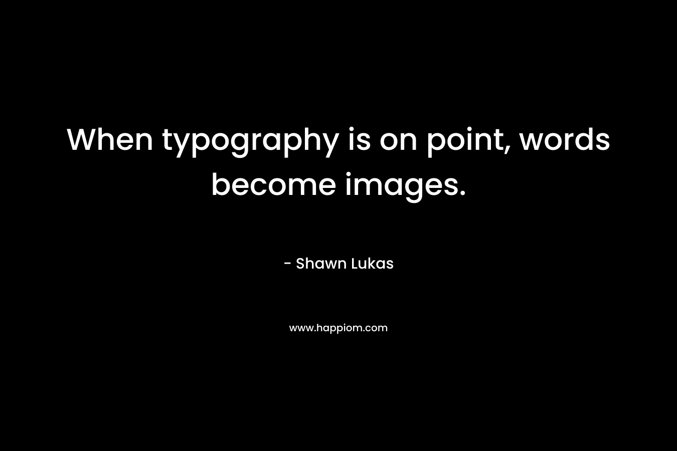 When typography is on point, words become images. – Shawn Lukas