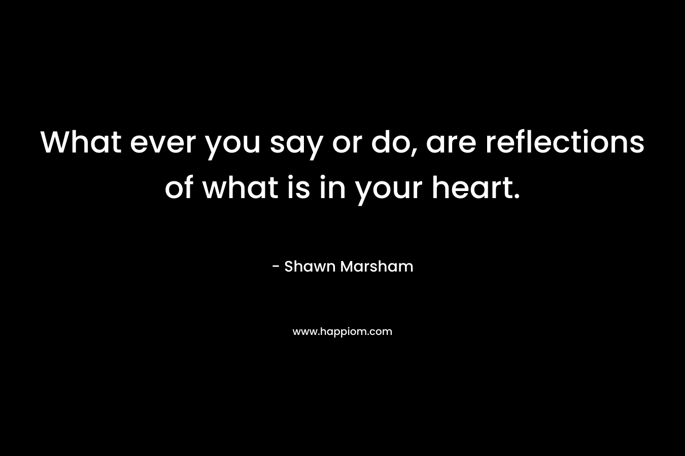 What ever you say or do, are reflections of what is in your heart.