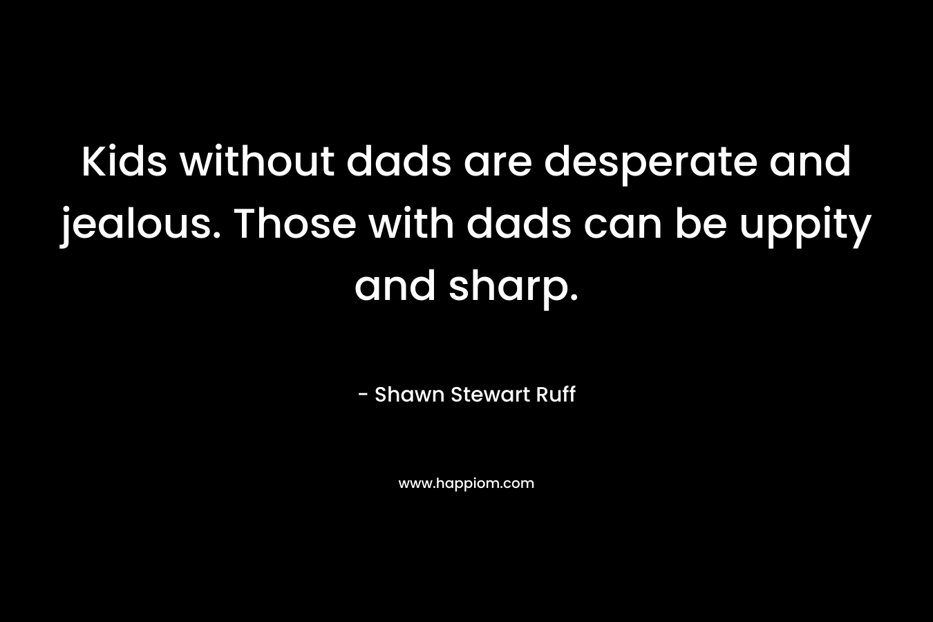 Kids without dads are desperate and jealous. Those with dads can be uppity and sharp. – Shawn Stewart Ruff