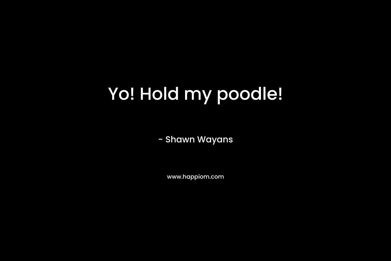 Yo! Hold my poodle! – Shawn Wayans
