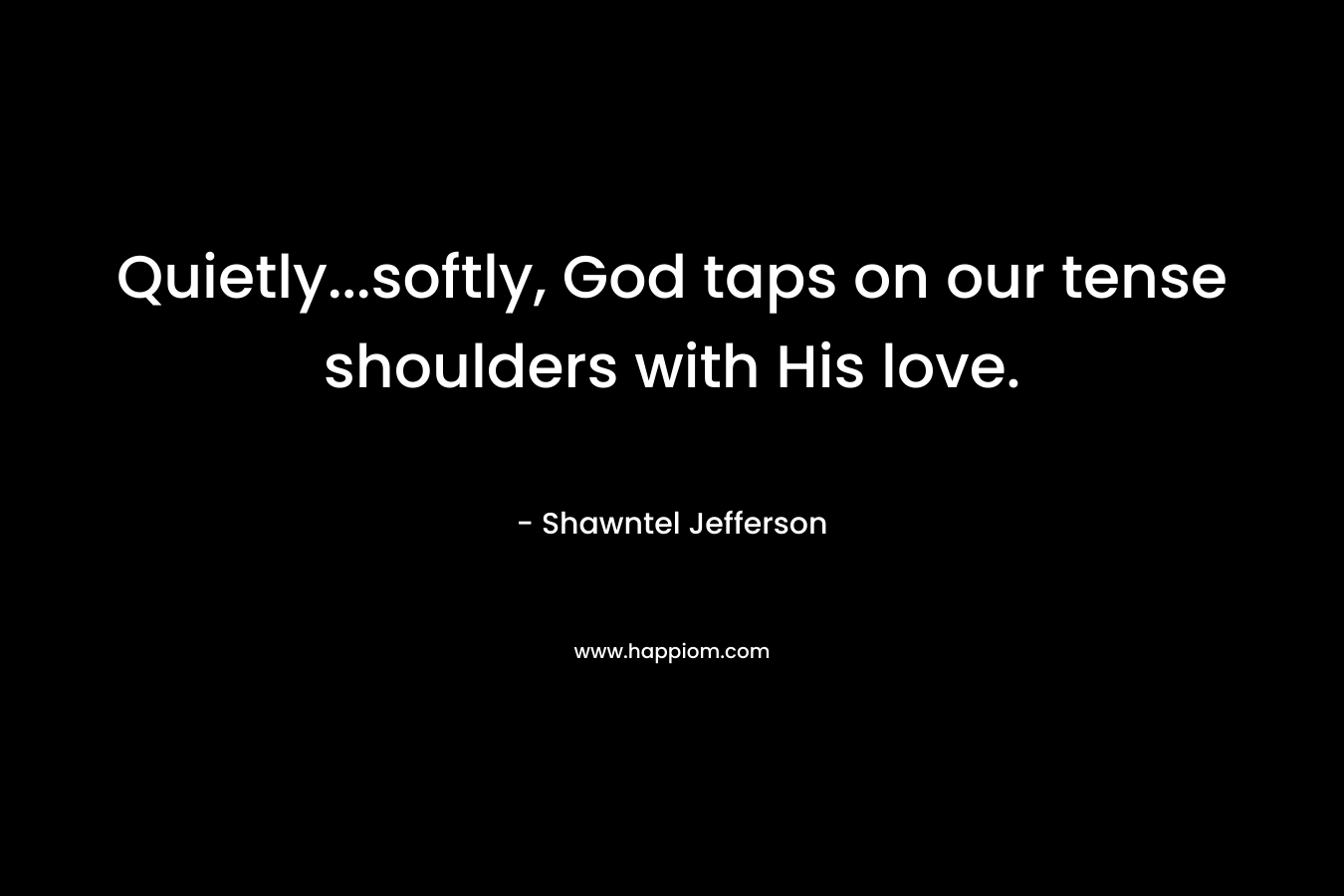 Quietly…softly, God taps on our tense shoulders with His love. – Shawntel Jefferson