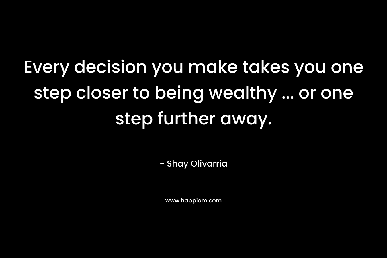 Every decision you make takes you one step closer to being wealthy ... or one step further away.