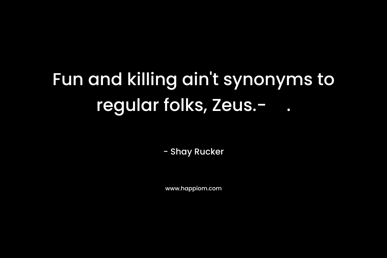 Fun and killing ain’t synonyms to regular folks, Zeus.-. – Shay Rucker
