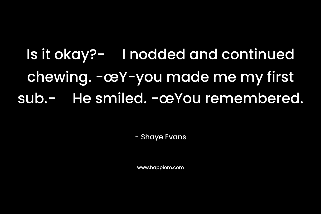 Is it okay?-I nodded and continued chewing. -œY-you made me my first sub.-He smiled. -œYou remembered. – Shaye Evans