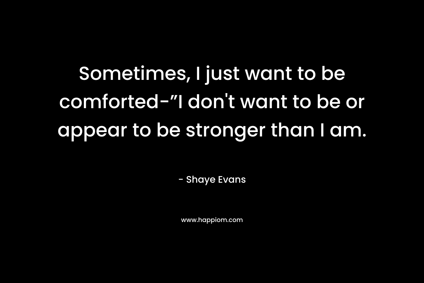 Sometimes, I just want to be comforted-”I don’t want to be or appear to be stronger than I am. – Shaye Evans