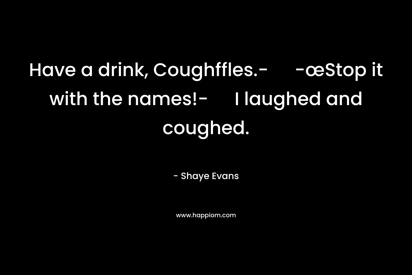 Have a drink, Coughffles.- -œStop it with the names!- I laughed and coughed.