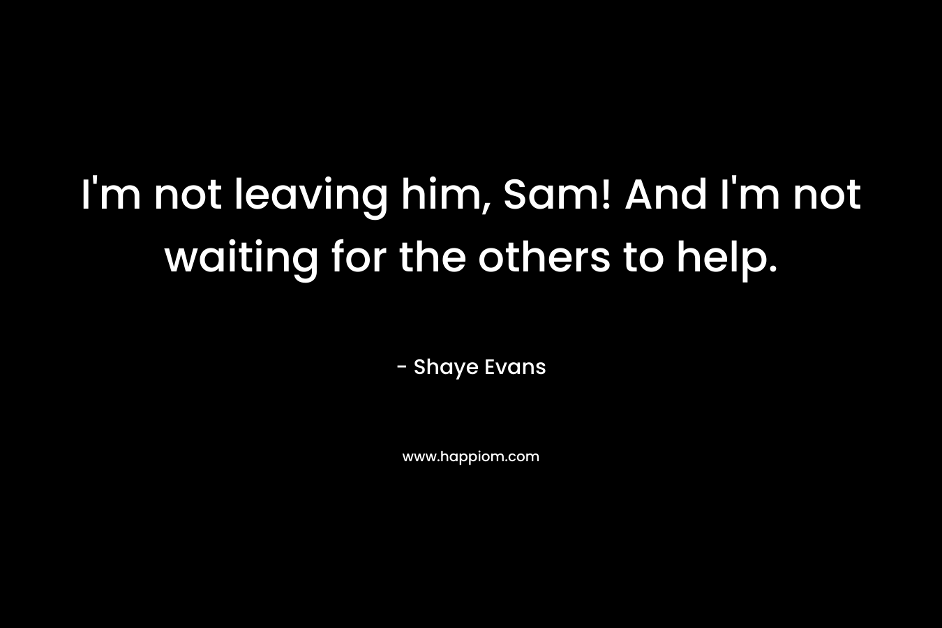 I'm not leaving him, Sam! And I'm not waiting for the others to help.