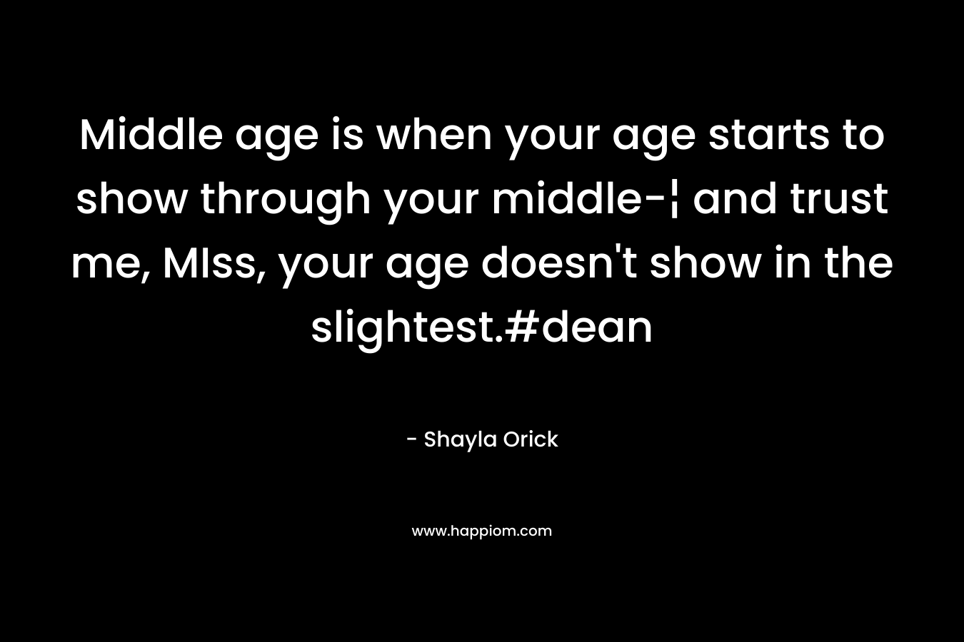 Middle age is when your age starts to show through your middle-¦ and trust me, MIss, your age doesn’t show in the slightest.#dean – Shayla Orick