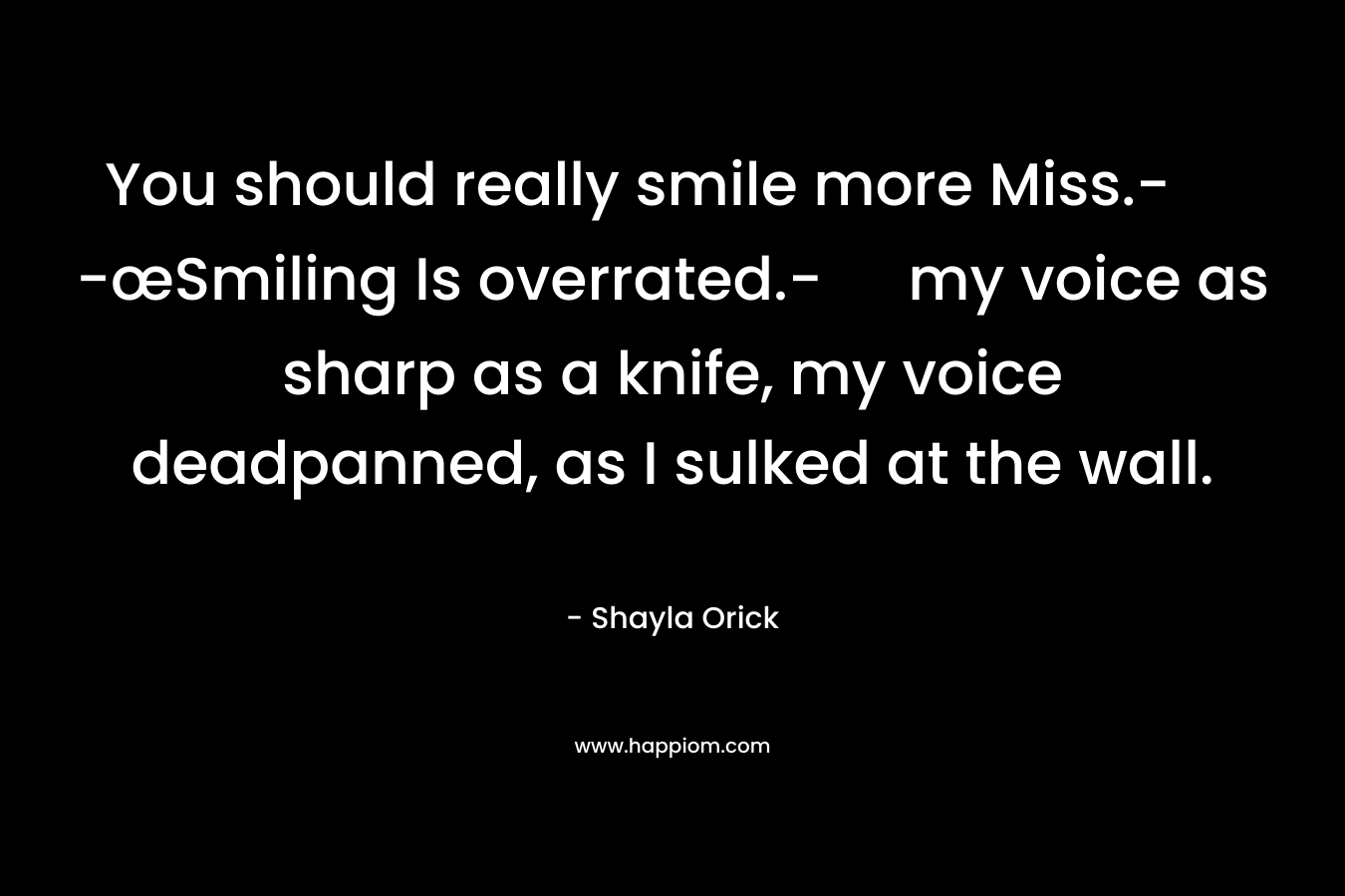 You should really smile more Miss.-  -œSmiling Is overrated.- my voice as sharp as a knife, my voice deadpanned, as I sulked at the wall.