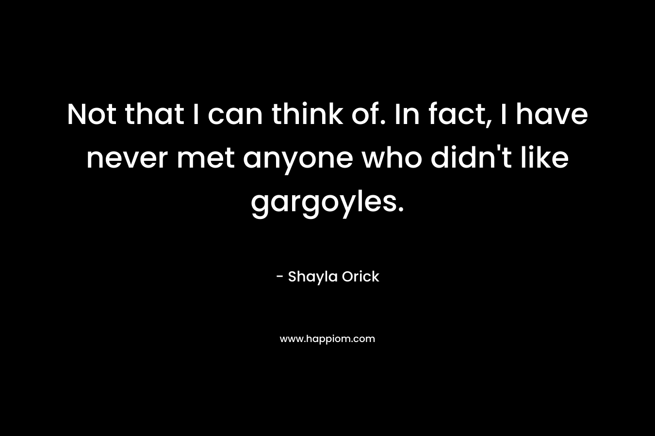 Not that I can think of. In fact, I have never met anyone who didn’t like gargoyles. – Shayla Orick