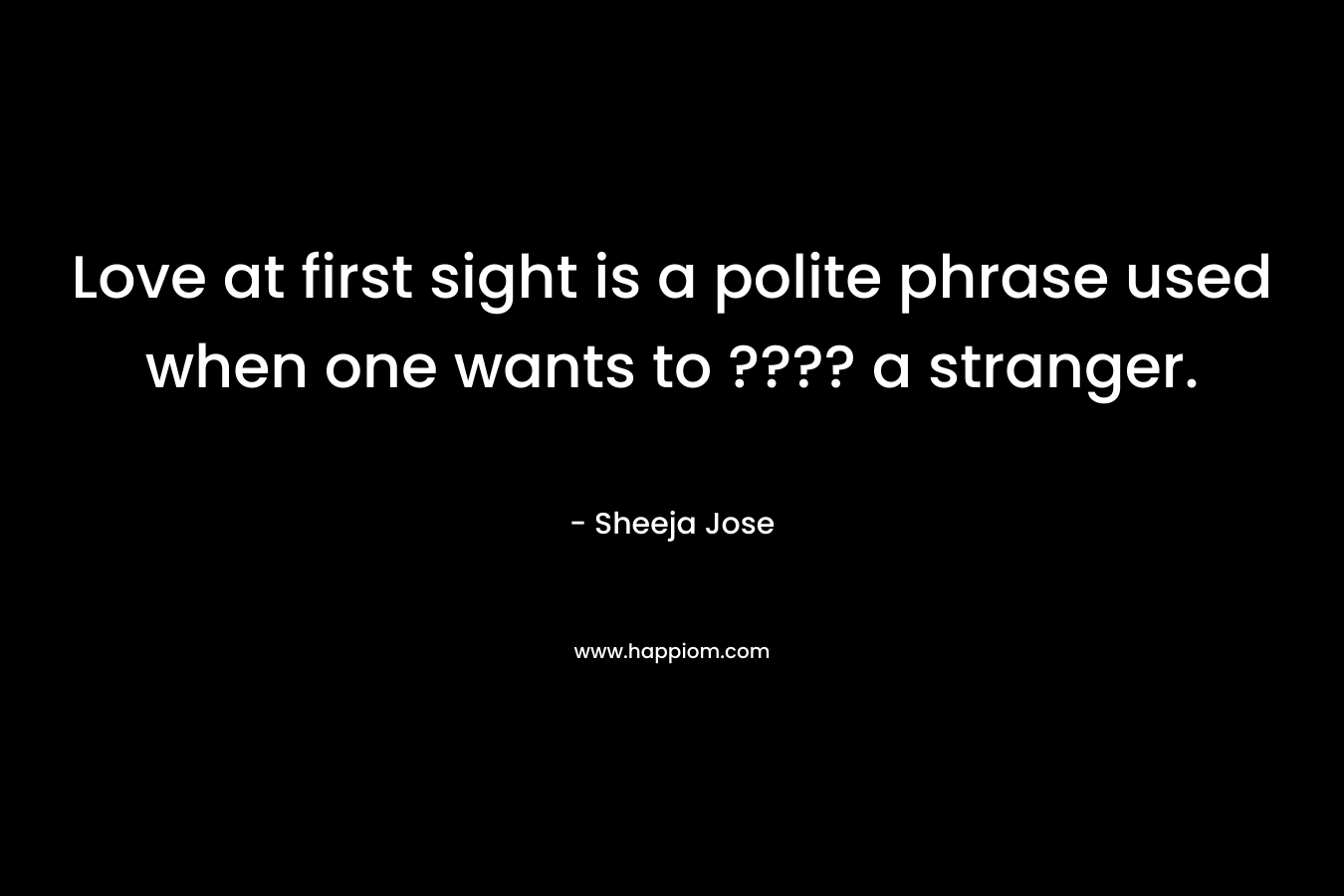 Love at first sight is a polite phrase used when one wants to ???? a stranger.