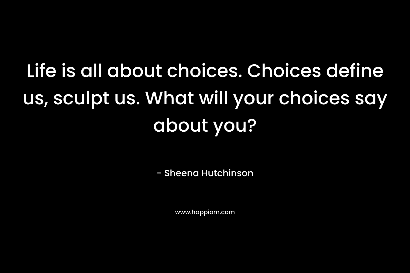 Life is all about choices. Choices define us, sculpt us. What will your choices say about you?