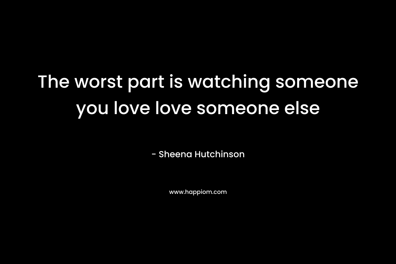 The worst part is watching someone you love love someone else – Sheena Hutchinson