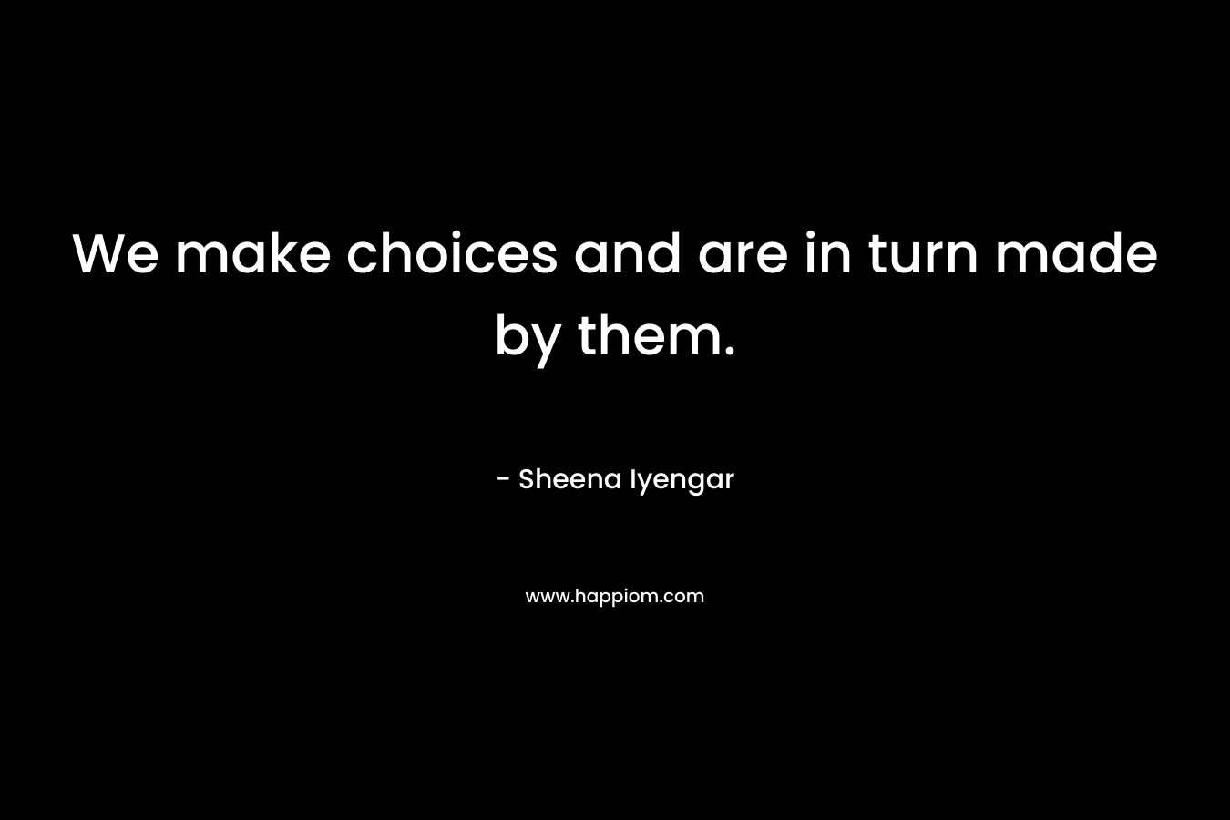 We make choices and are in turn made by them.