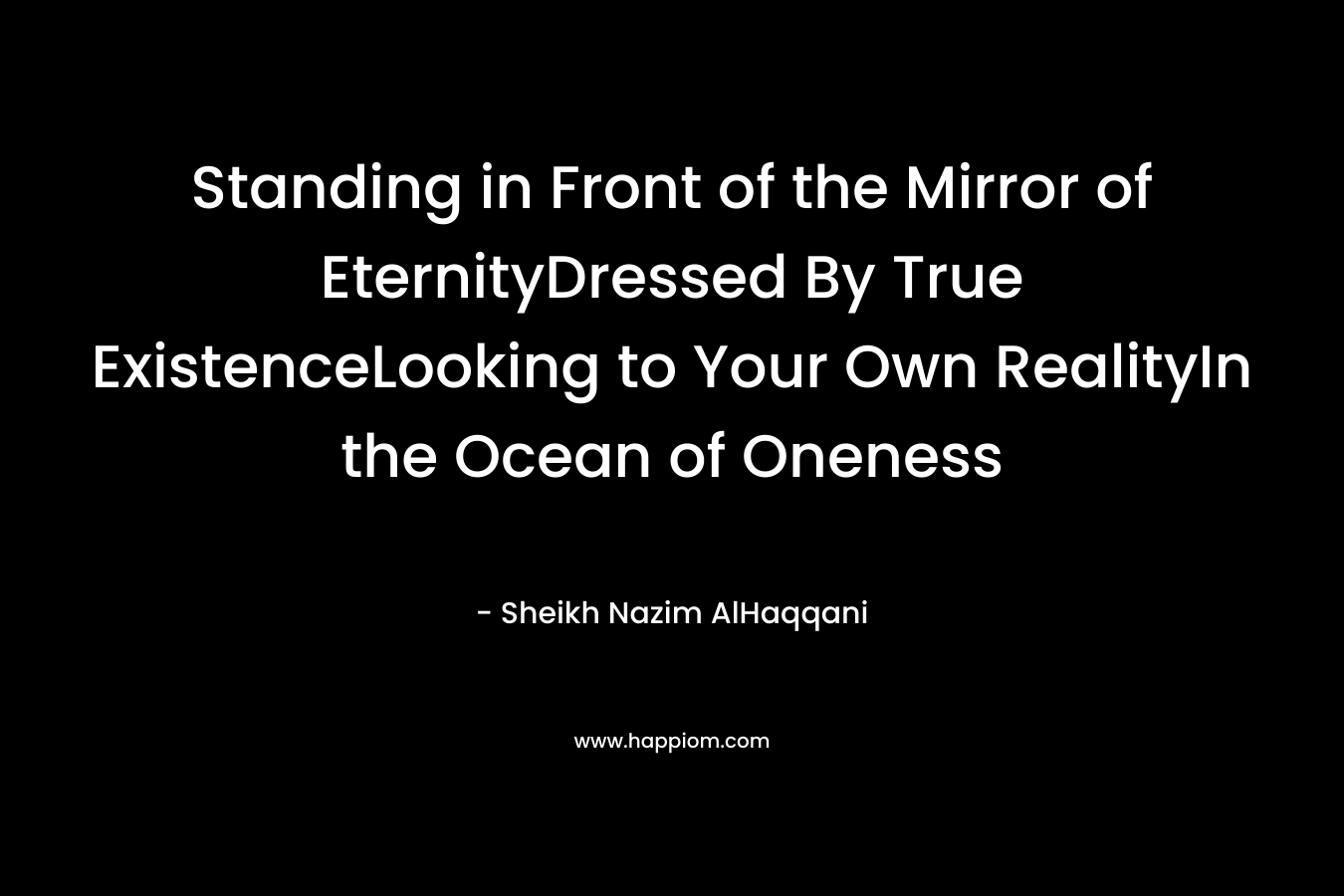 Standing in Front of the Mirror of EternityDressed By True ExistenceLooking to Your Own RealityIn the Ocean of Oneness – Sheikh Nazim AlHaqqani