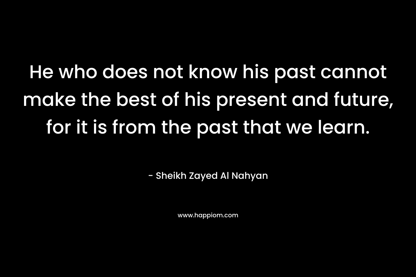 He who does not know his past cannot make the best of his present and future, for it is from the past that we learn.