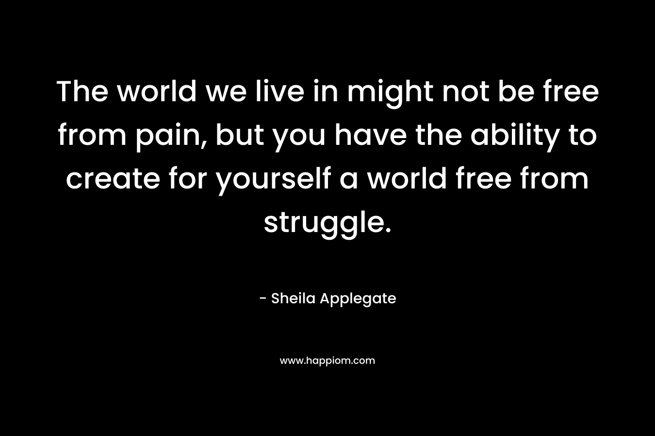 The world we live in might not be free from pain, but you have the ability to create for yourself a world free from struggle.